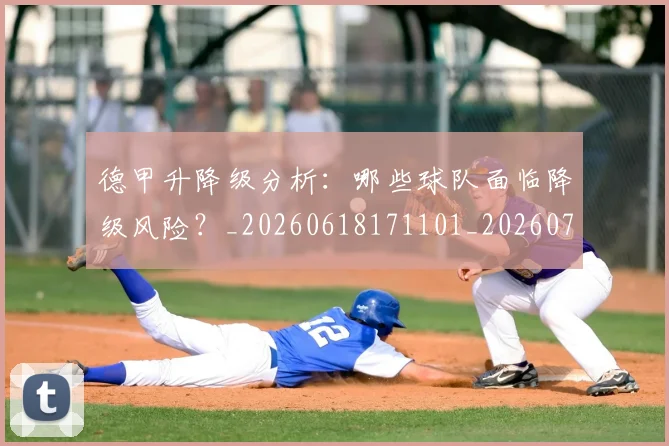 德甲升降级分析：哪些球队面临降级风险？_20260618171101_20260704172931_20260722161057