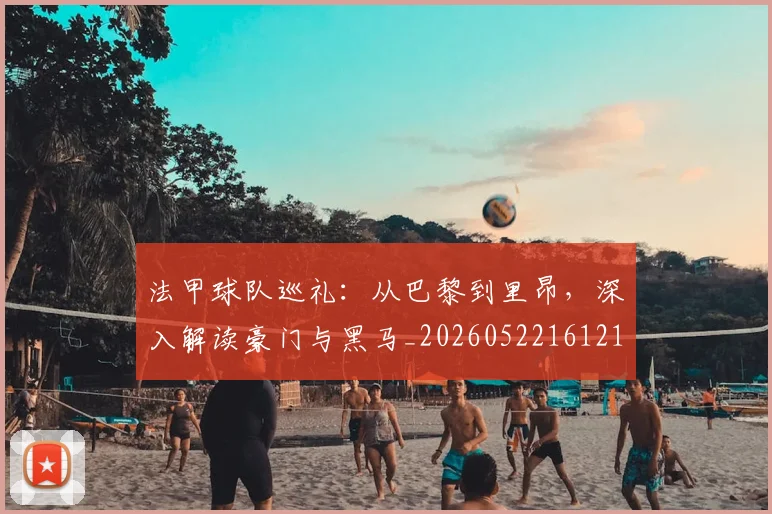 法甲球队巡礼：从巴黎到里昂，深入解读豪门与黑马_20260522161213_20260707153627_20260801172453