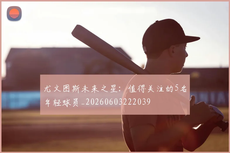尤文图斯未来之星：值得关注的5名年轻球员_20260603222039