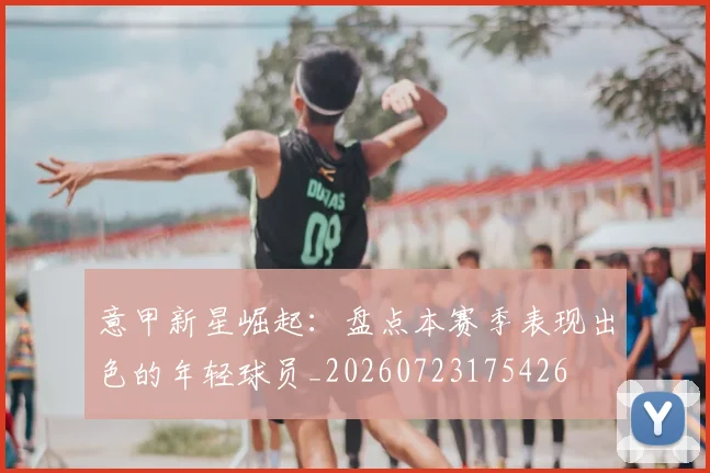 意甲新星崛起：盘点本赛季表现出色的年轻球员_20260723175426