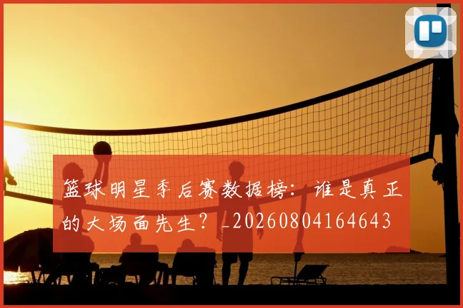 篮球明星季后赛数据榜：谁是真正的大场面先生？_20260804164643