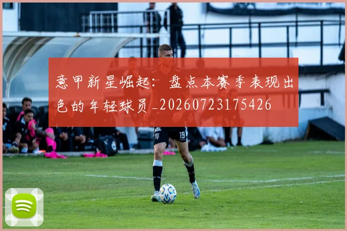 意甲新星崛起：盘点本赛季表现出色的年轻球员_20260723175426