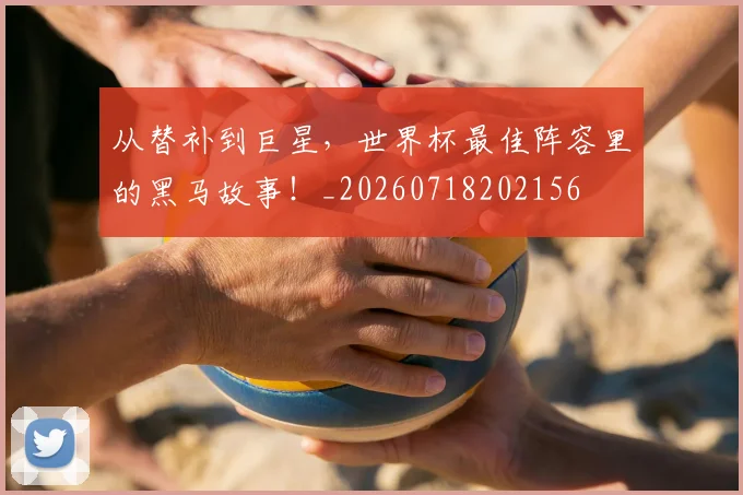 从替补到巨星，世界杯最佳阵容里的黑马故事！_20260718202156