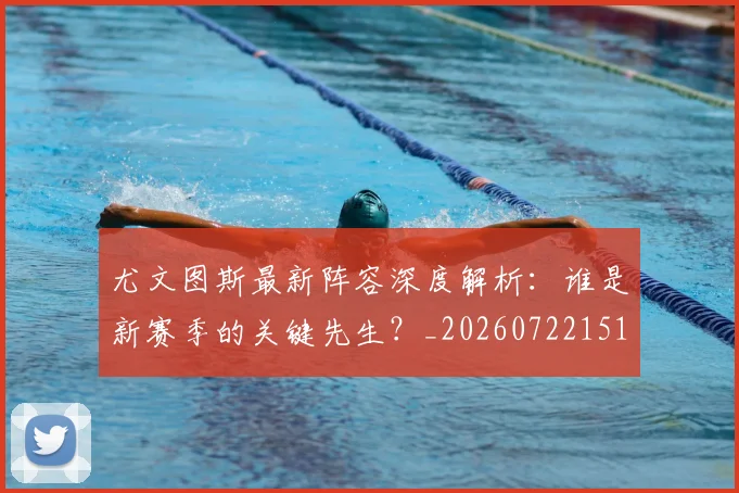 尤文图斯最新阵容深度解析：谁是新赛季的关键先生？_20260722151508