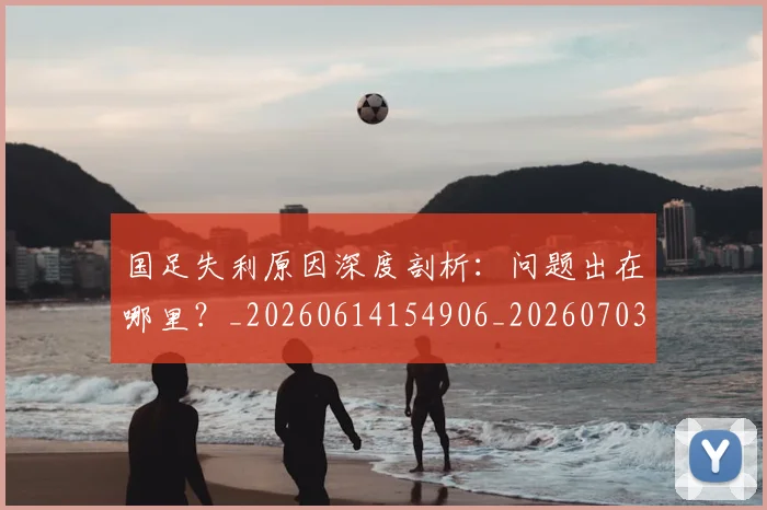 国足失利原因深度剖析：问题出在哪里？_20260614154906_20260703223416