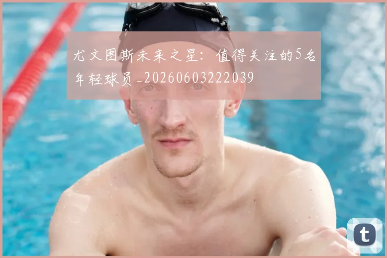 尤文图斯未来之星：值得关注的5名年轻球员_20260603222039