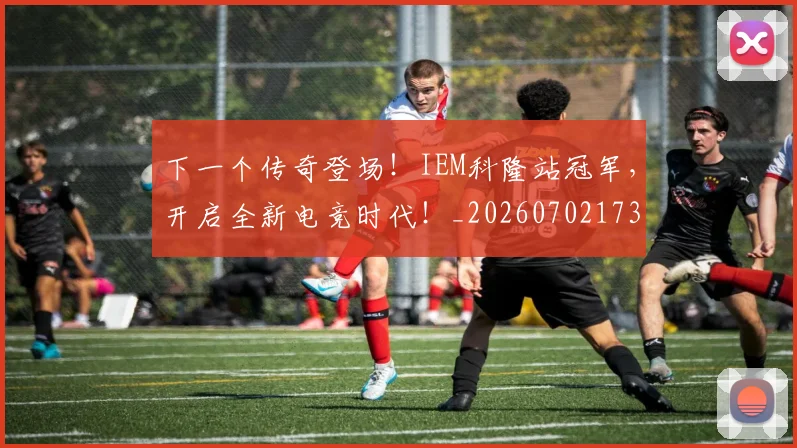 下一个传奇登场！IEM科隆站冠军，开启全新电竞时代！_20260702173146_20260715184742