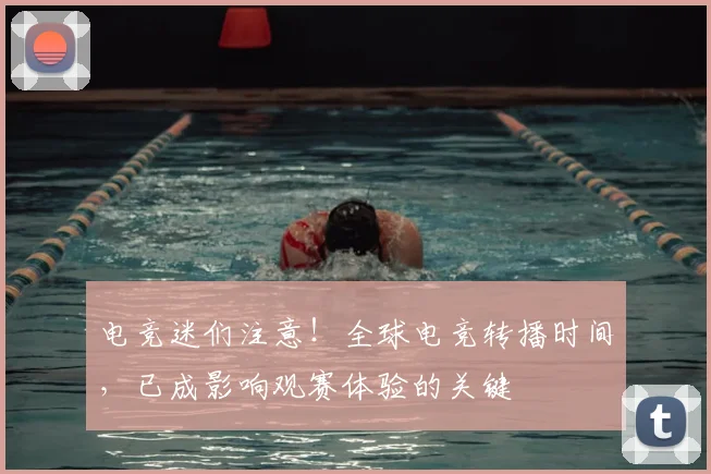 电竞迷们注意！全球电竞转播时间，已成影响观赛体验的关键