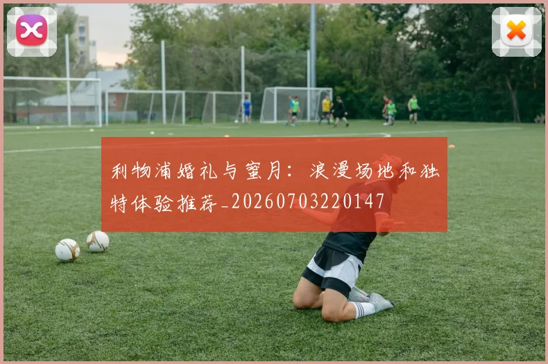 利物浦婚礼与蜜月：浪漫场地和独特体验推荐_20260703220147