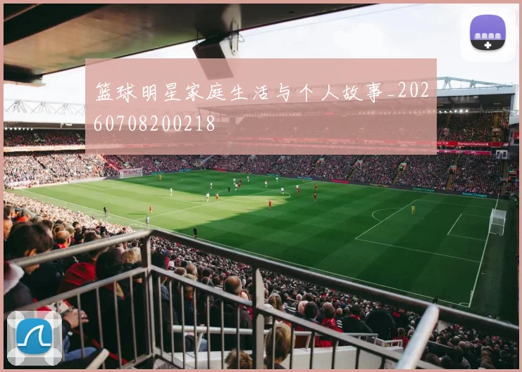 篮球明星家庭生活与个人故事_20260708200218