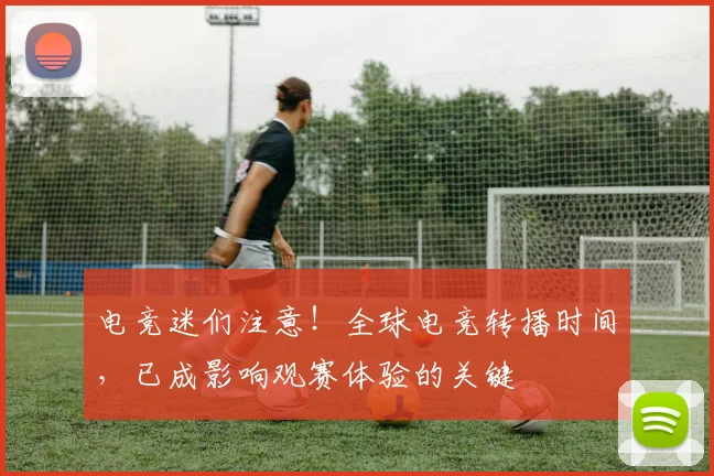 电竞迷们注意！全球电竞转播时间，已成影响观赛体验的关键