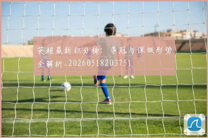 英超最新积分榜：争冠与保级形势全解析_20260518203751