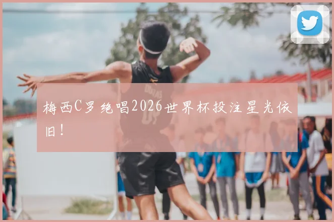 梅西C罗绝唱2026世界杯投注星光依旧！