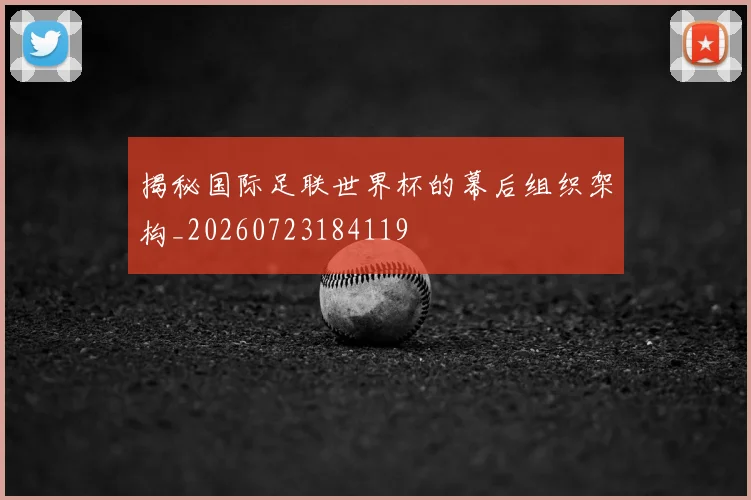 揭秘国际足联世界杯的幕后组织架构_20260723184119