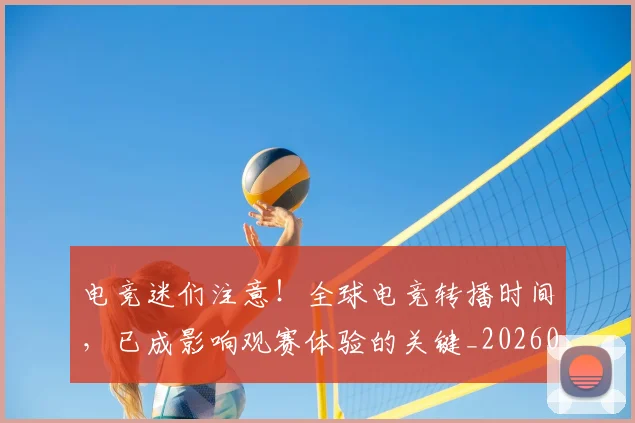电竞迷们注意！全球电竞转播时间，已成影响观赛体验的关键_20260708193702