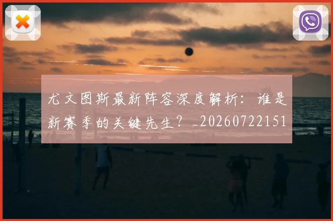 尤文图斯最新阵容深度解析：谁是新赛季的关键先生？_20260722151508