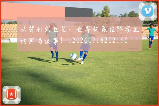 从替补到巨星，世界杯最佳阵容里的黑马故事！_20260718202156