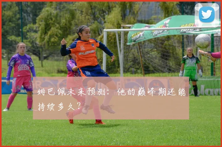 姆巴佩未来预测：他的巅峰期还能持续多久？