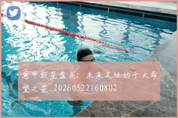 意甲新星盘点：未来足坛的十大希望之星_20260522160802