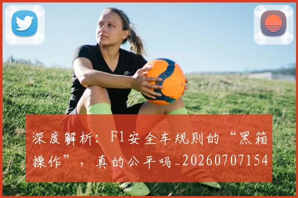 深度解析:F1安全车规则的“黑箱操作”,真的公平吗_20260707154557_20260801203739