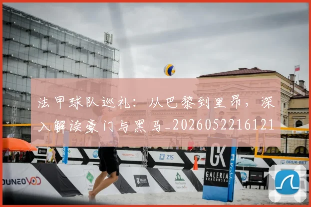 法甲球队巡礼：从巴黎到里昂，深入解读豪门与黑马_20260522161213_20260707153627
