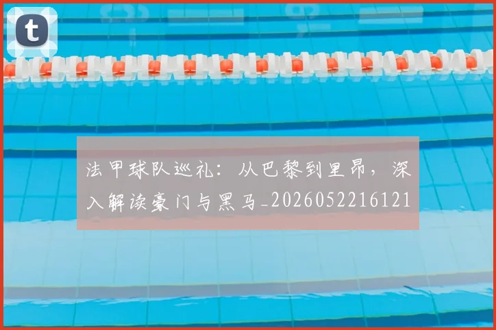法甲球队巡礼：从巴黎到里昂，深入解读豪门与黑马_20260522161213_20260707153627_20260801172453