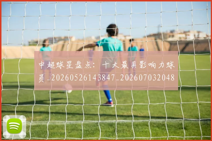 中超球星盘点：十大最具影响力球员_20260526143847_20260703204814_20260716190337