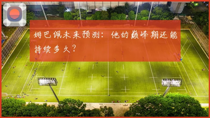 姆巴佩未来预测：他的巅峰期还能持续多久？