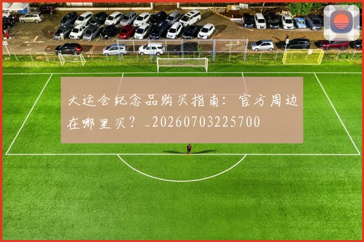 大运会纪念品购买指南：官方周边在哪里买？_20260703225700