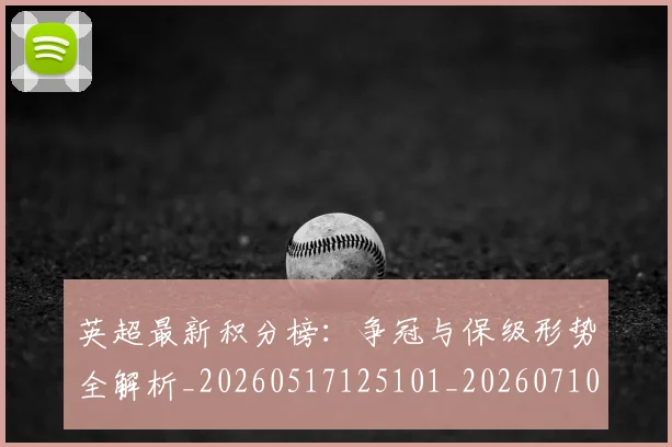 英超最新积分榜：争冠与保级形势全解析_20260517125101_20260710005508_20260803145324