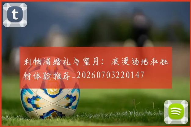 利物浦婚礼与蜜月：浪漫场地和独特体验推荐_20260703220147