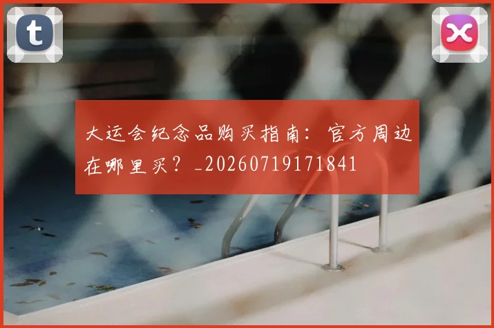 大运会纪念品购买指南：官方周边在哪里买？_20260719171841