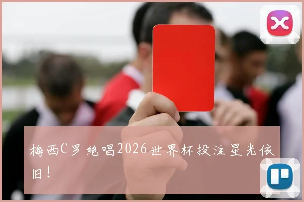 梅西C罗绝唱2026世界杯投注星光依旧！